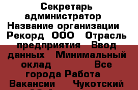 Секретарь-администратор › Название организации ­ Рекорд, ООО › Отрасль предприятия ­ Ввод данных › Минимальный оклад ­ 30 000 - Все города Работа » Вакансии   . Чукотский АО,Анадырь г.